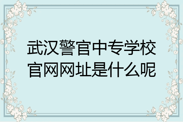 武汉警官中专学校官网网址是什么呢