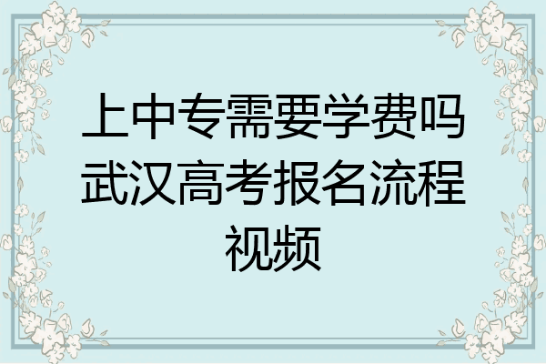 上中专需要学费吗武汉高考报名流程视频