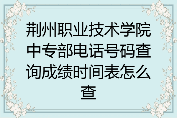 荆州职业技术学院中专部电话号码查询成绩时间表怎么查