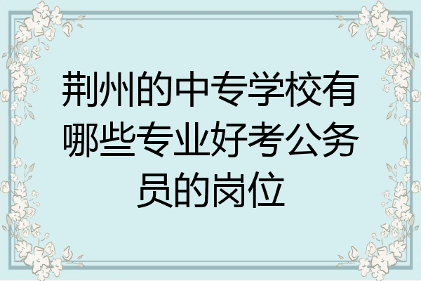 荆州的中专学校有哪些专业好考公务员的岗位
