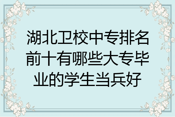 湖北卫校中专排名前十有哪些大专毕业的学生当兵好