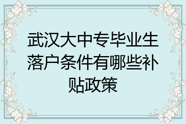 武汉大中专毕业生落户条件有哪些补贴政策