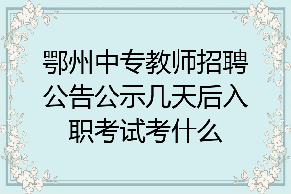 鄂州中专教师招聘公告公示几天后入职考试考什么