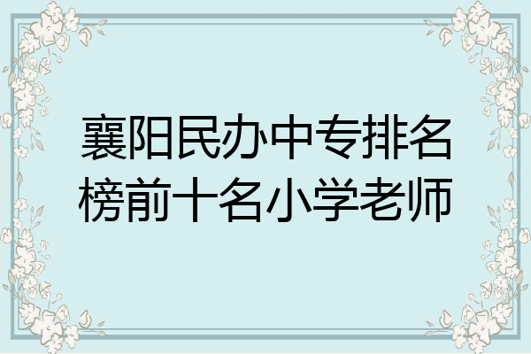 襄阳民办中专排名榜前十名小学老师