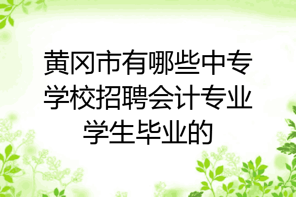 黄冈市有哪些中专学校招聘会计专业学生毕业的