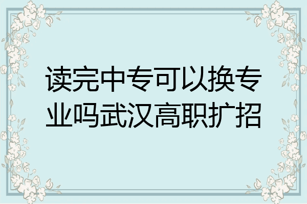 读完中专可以换专业吗武汉高职扩招