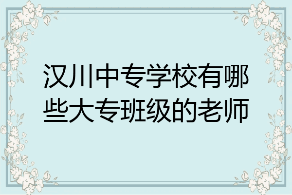 汉川中专学校有哪些大专班级的老师