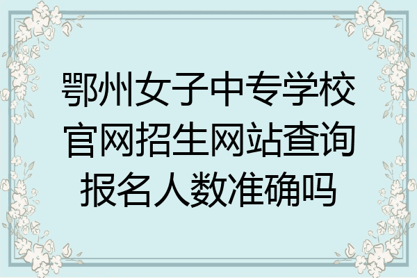 鄂州女子中专学校官网招生网站查询报名人数准确吗