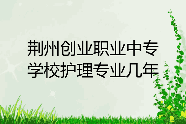 荆州创业职业中专学校护理专业几年
