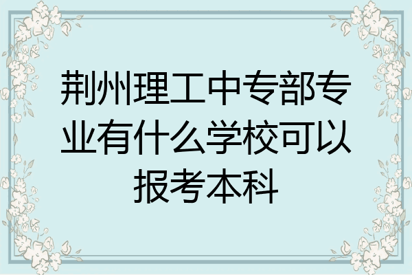 荆州理工中专部专业有什么学校可以报考本科