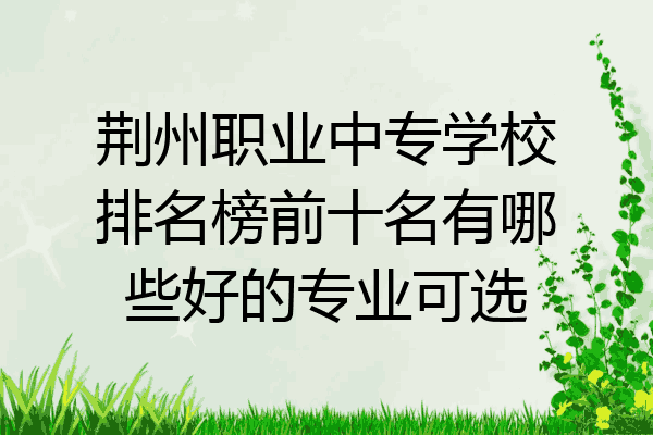 荆州职业中专学校排名榜前十名有哪些好的专业可选