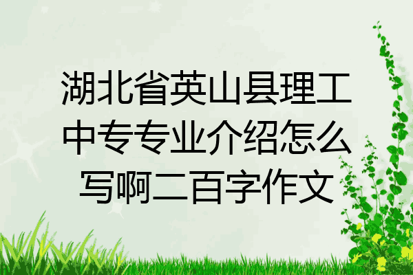 湖北省英山县理工中专专业介绍怎么写啊二百字作文