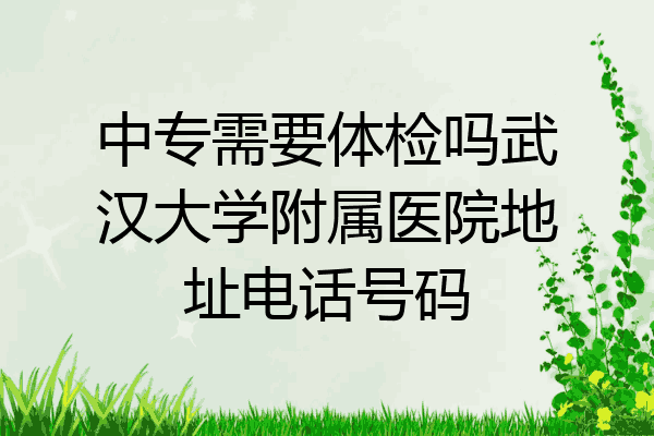 中专需要体检吗武汉大学附属医院地址电话号码