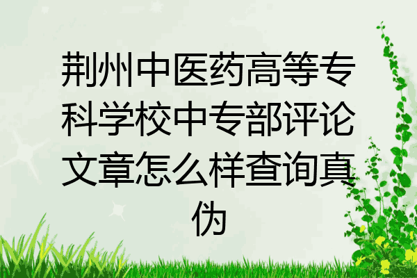 荆州中医药高等专科学校中专部评论文章怎么样查询真伪
