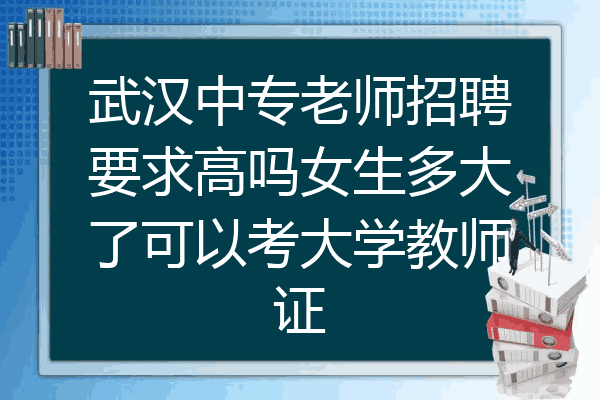 武汉中专老师招聘要求高吗女生多大了可以考大学教师证
