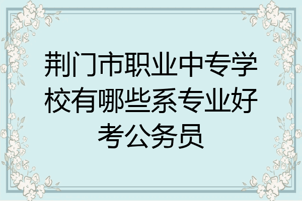 荆门市职业中专学校有哪些系专业好考公务员