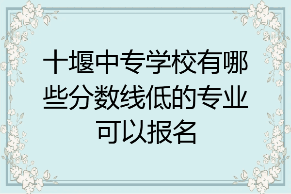 十堰中专学校有哪些分数线低的专业可以报名