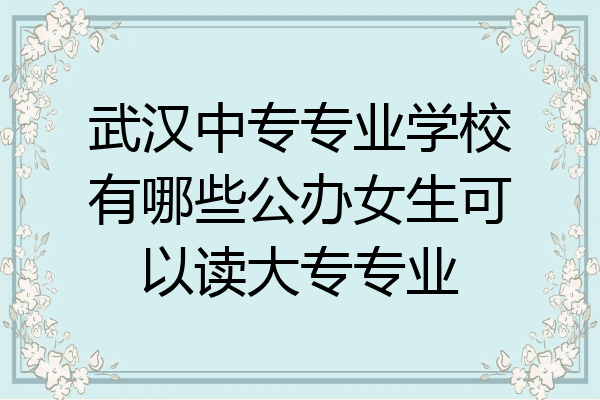 武汉中专专业学校有哪些公办女生可以读大专专业