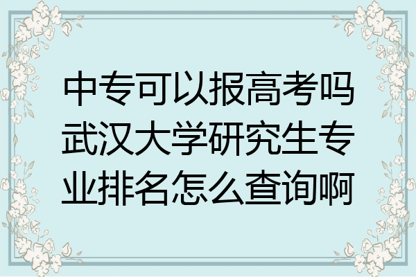 中专可以报高考吗武汉大学研究生专业排名怎么查询啊