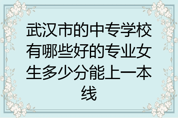 武汉市的中专学校有哪些好的专业女生多少分能上一本线