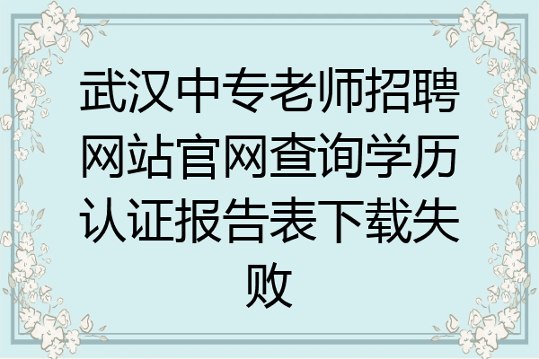 武汉中专老师招聘网站官网查询学历认证报告表下载失败
