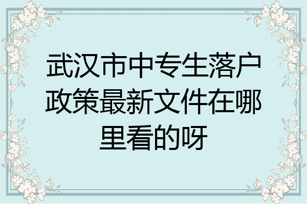 武汉市中专生落户政策最新文件在哪里看的呀