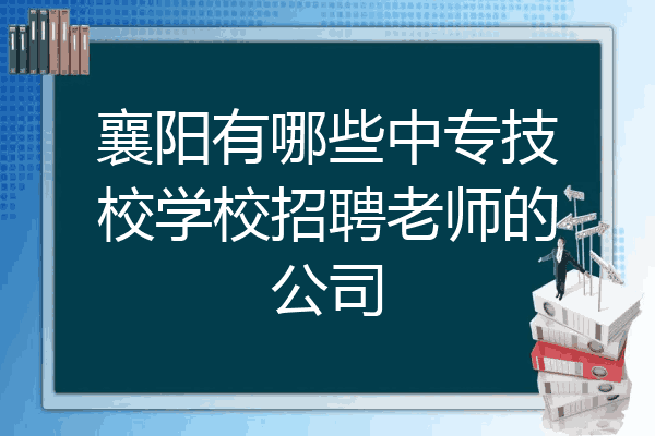 襄阳有哪些中专技校学校招聘老师的公司