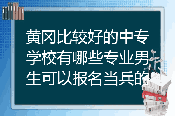 黄冈比较好的中专学校有哪些专业男生可以报名当兵的