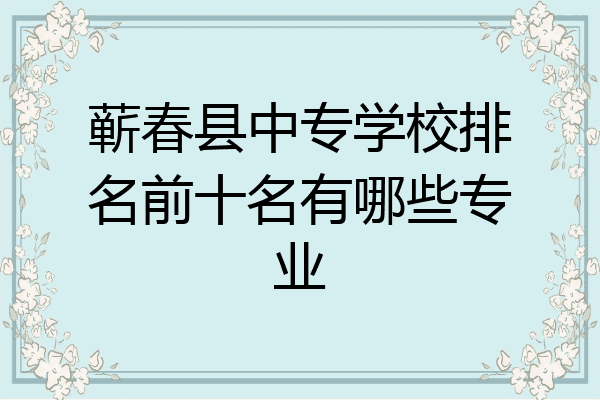 蕲春县中专学校排名前十名有哪些专业