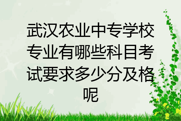 武汉农业中专学校专业有哪些科目考试要求多少分及格呢