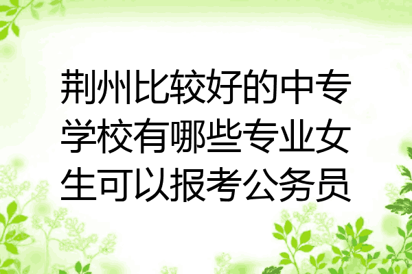 荆州比较好的中专学校有哪些专业女生可以报考公务员