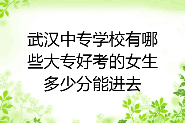 武汉中专学校有哪些大专好考的女生多少分能进去