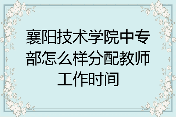 襄阳技术学院中专部怎么样分配教师工作时间