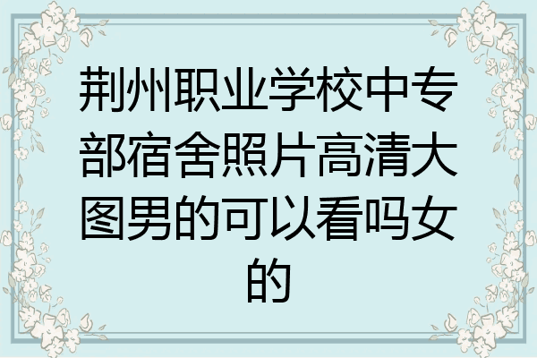 荆州职业学校中专部宿舍照片高清大图男的可以看吗女的