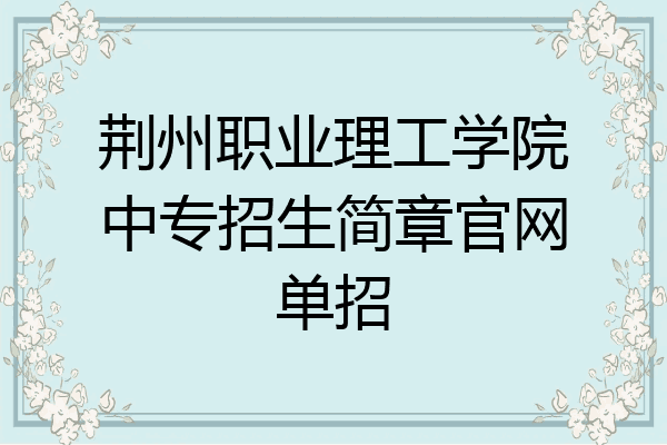 荆州职业理工学院中专招生简章官网单招