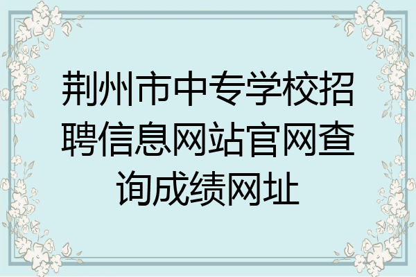 荆州市中专学校招聘信息网站官网查询成绩网址