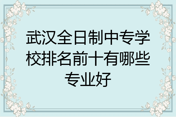 武汉全日制中专学校排名前十有哪些专业好
