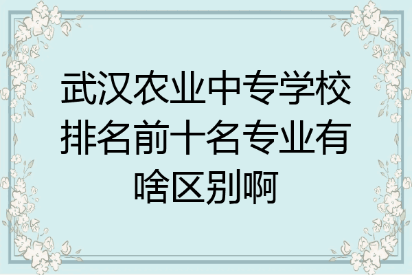 武汉农业中专学校排名前十名专业有啥区别啊
