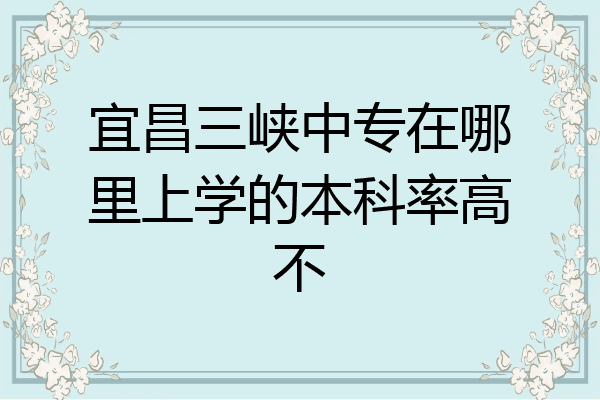 宜昌三峡中专在哪里上学的本科率高不