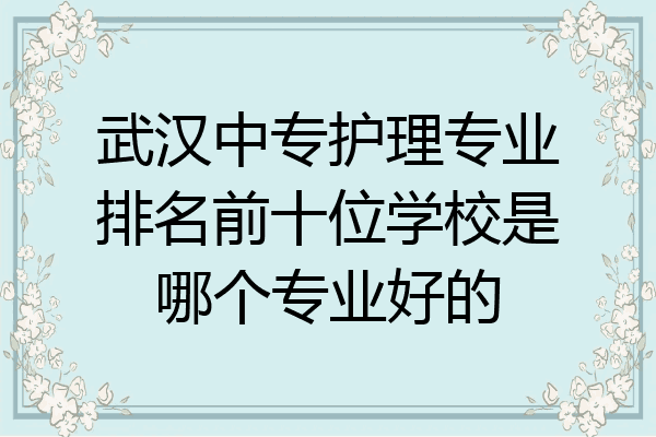 武汉中专护理专业排名前十位学校是哪个专业好的