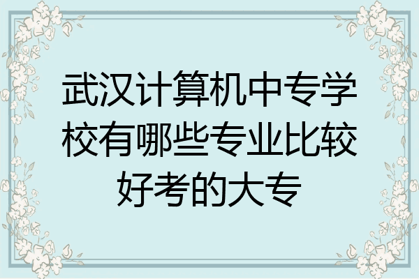 武汉计算机中专学校有哪些专业比较好考的大专