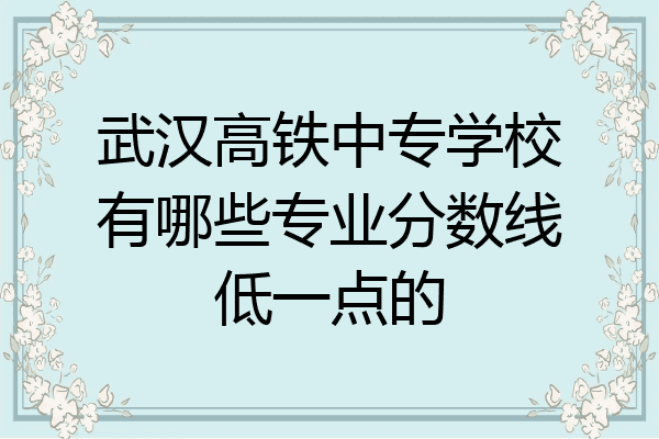 武汉高铁中专学校有哪些专业分数线低一点的