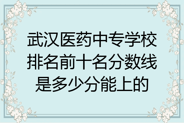 武汉医药中专学校排名前十名分数线是多少分能上的