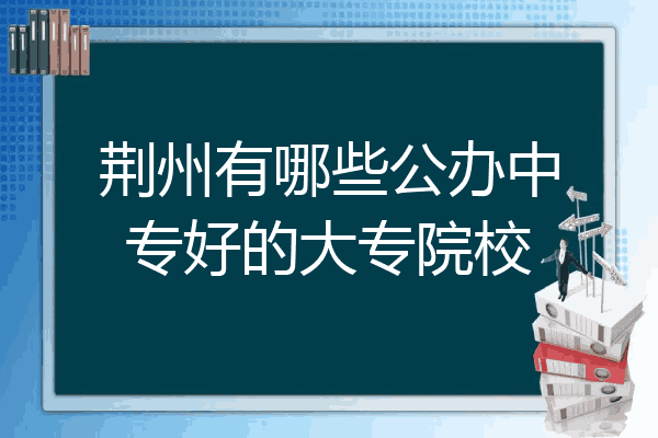 荆州有哪些公办中专好的大专院校