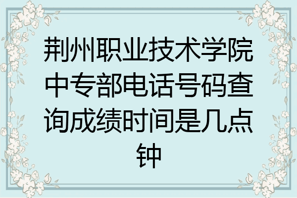 荆州职业技术学院中专部电话号码查询成绩时间是几点钟
