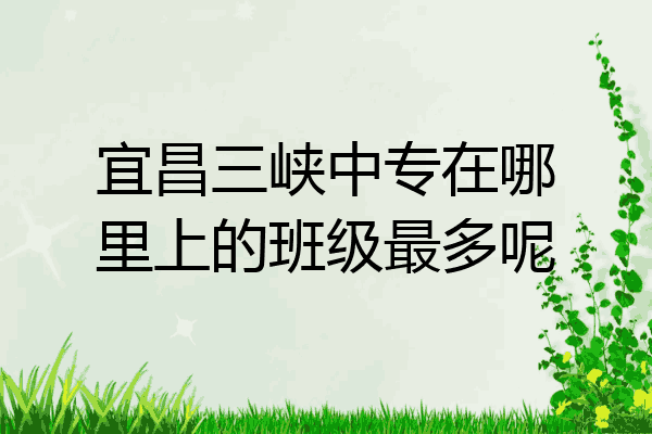 宜昌三峡中专在哪里上的班级最多呢