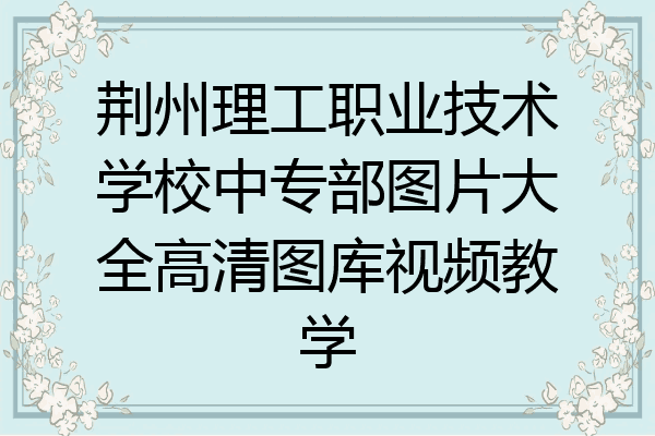 荆州理工职业技术学校中专部图片大全高清图库视频教学
