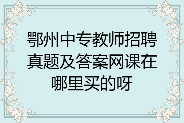 鄂州中专教师招聘真题及答案网课在哪里买的呀