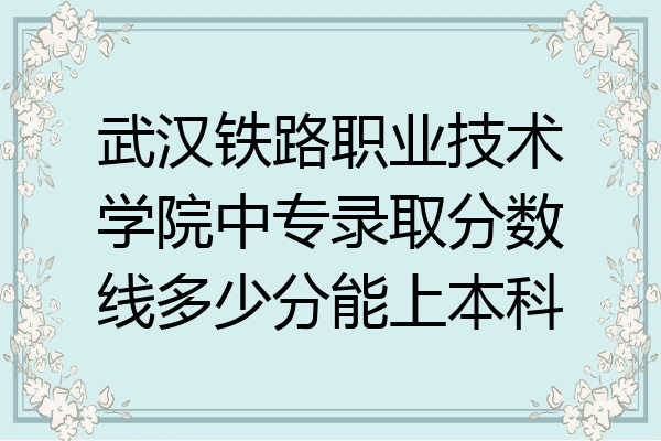 武汉铁路职业技术学院中专录取分数线多少分能上本科