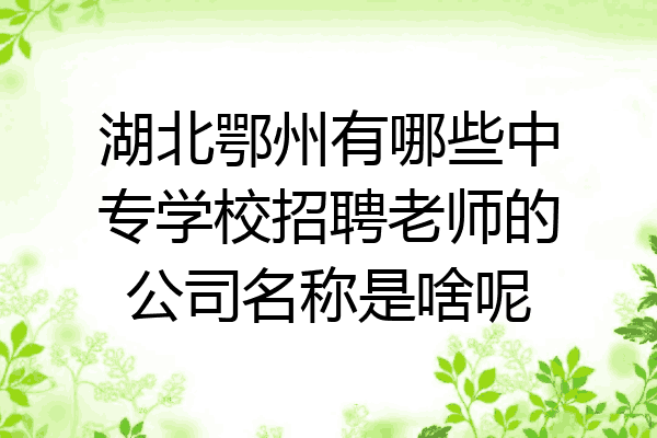 湖北鄂州有哪些中专学校招聘老师的公司名称是啥呢